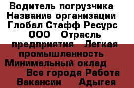 Водитель погрузчика › Название организации ­ Глобал Стафф Ресурс, ООО › Отрасль предприятия ­ Легкая промышленность › Минимальный оклад ­ 50 000 - Все города Работа » Вакансии   . Адыгея респ.